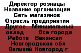 Директор розницы › Название организации ­ Сеть магазинов › Отрасль предприятия ­ Другое › Минимальный оклад ­ 1 - Все города Работа » Вакансии   . Новгородская обл.,Великий Новгород г.